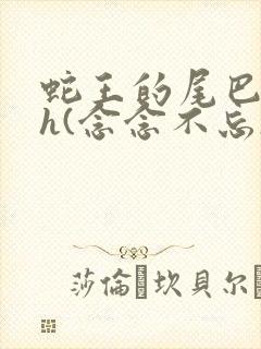 蛇王的尾巴高ah(念念不忘)小说