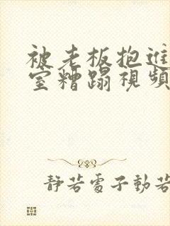 被老板抱进办公室糟蹋视频