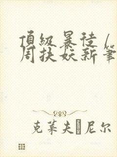 顶级暴徒 / 周扶妖新笔趣阁全文