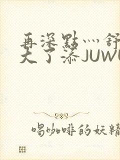 再深点灬舒服灬大了添JUWU