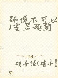 师傅不可以(限)灵犀趣阁