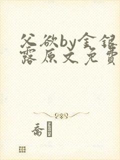 父欲by金银花露原文免费阅读笔趣阁