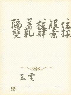 隔着校服住她的双乳肆意揉