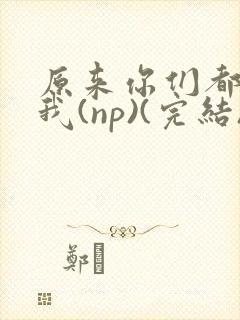 原来你们都想上我(np)(完结)