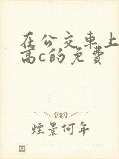 在公交车上弄到高c的免费