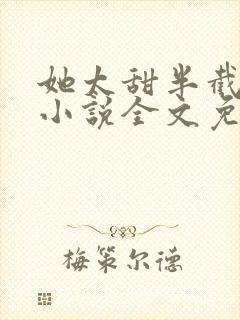 她太甜半截白菜小说全文免费阅读