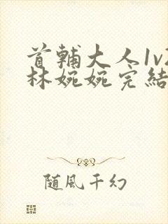 首辅大人1v2林婉婉完结了吗