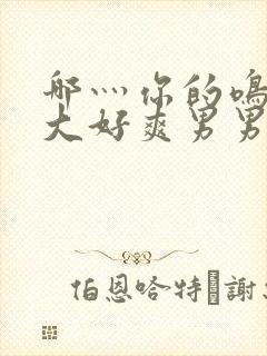 哪灬你的鸣巴好大好爽男男