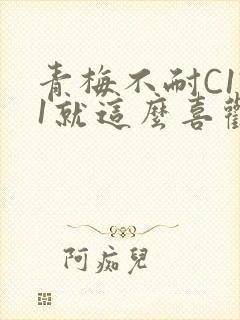 青梅不耐C1V1就这么喜欢学长