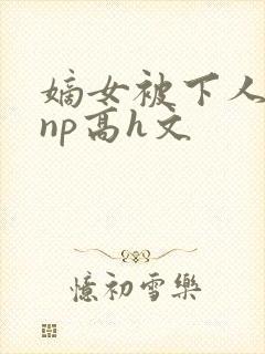 嫡女被下人凌虐np高h文