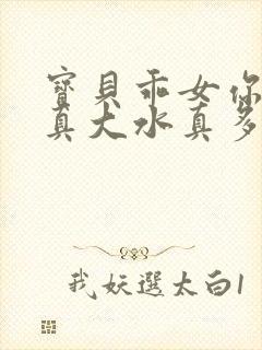 宝贝乖女你的奶真大水真多小说