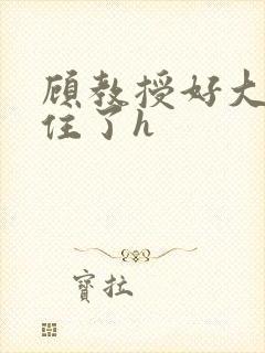 顾教授好大含不住了h