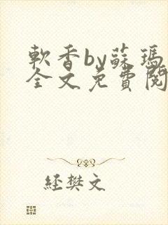 软香by苏玛丽全文免费阅读笔趣