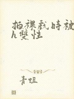 拍裸戏时被c了h双性