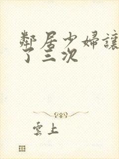 邻居少妇让我爽了三次