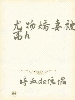 尤物娇妻被np高h