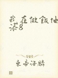 我在做饭他在下添8