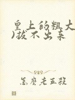 皇上的粗大(h)拔不出来