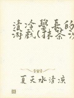 清冷学长的神奇游戏(抹茶沙冰)