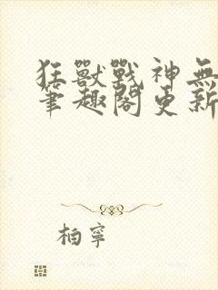 狂兽战神无弹窗笔趣阁更新