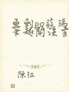 鱼刺po苏玛丽笔趣阁没有拼音