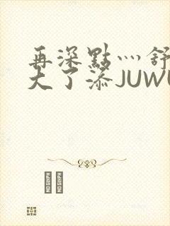 再深点灬舒服灬大了添JUWU封面
