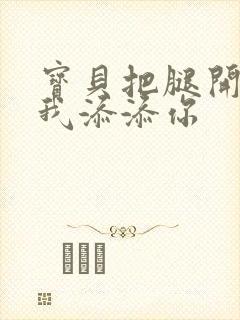 宝贝把腿开大让我添添你