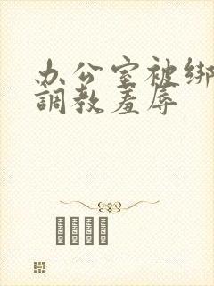 办公室被绑奶头调教羞辱