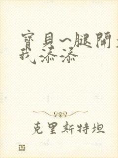 宝贝~腿开大点我添添