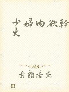 少妇肉欲干柴烈火