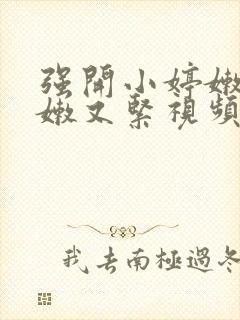 强开小婷嫩苞又嫩又紧视频