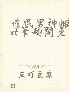 催眠男神雌堕txt笔趣阁免费