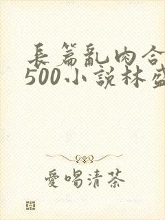 长篇乱肉合集乱500小说林盛