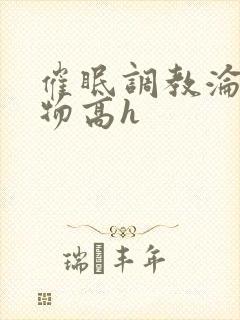 催眠调教沦为玩物高h