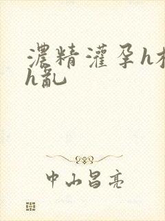 浓精灌孕h校园h乱