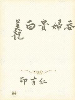 美白贵妇吞吃巨龙