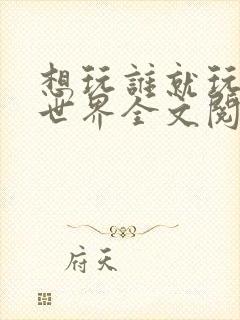 想玩谁就玩谁的世界全文阅读