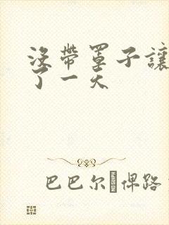 没带罩子让他C了一天