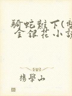 骑蛇难下(双) 金银花小说免费阅读