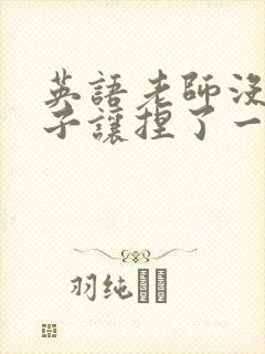 英语老师没带罩子让捏了一节