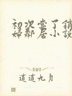 初次尝了销魂少妇邻居小说