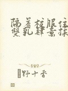 隔着校服住她的双乳肆意揉