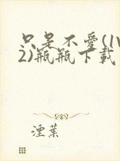 只是不爱(1V2)瓶瓶下载