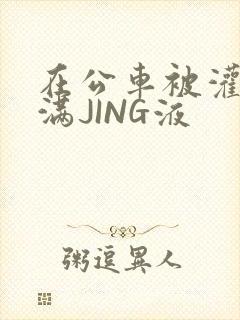 在公车被灌强行满JING液