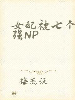 女配被七个男主强NP