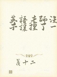 英语老师没带罩子让捏了一节封面