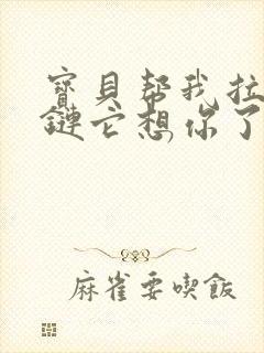 宝贝帮我拉开拉链它想你了视频封面