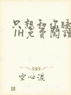 只想和你睡1V 1H免费阅读