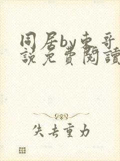 同居by东哥小说免费阅读全文无弹窗