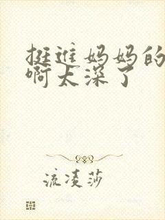 挺进妈妈的花苞啊太深了